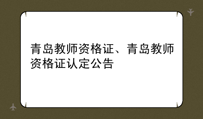 青岛教师资格证、青岛教师资格证认定公告