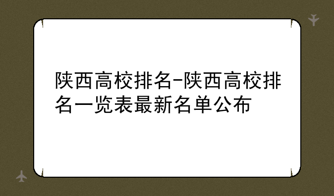 陕西高校排名-陕西高校排名一览表最新名单公布