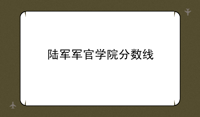 陆军军官学院分数线