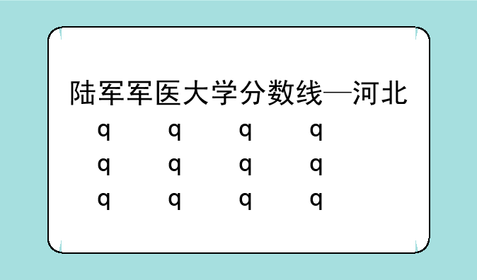陆军军医大学分数线—河北省陆军军医大学分数线