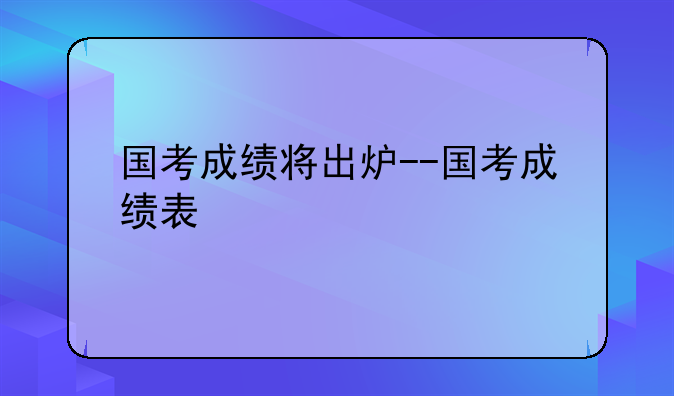 国考成绩将出炉--国考成绩表