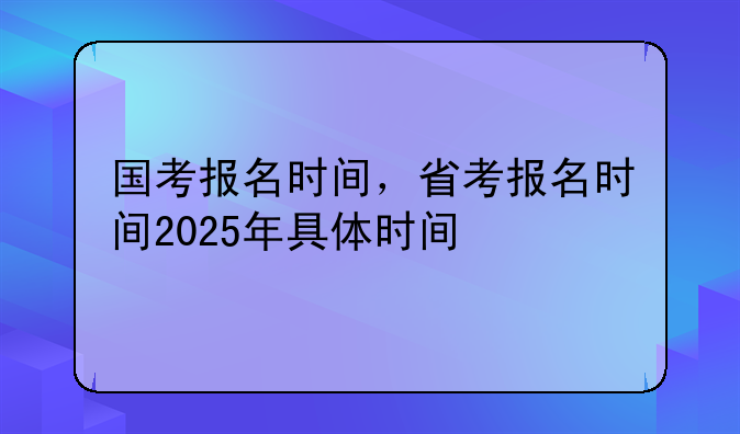 国考报名时间，省考报名时间2025年具体时间