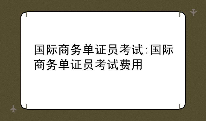 国际商务单证员考试:国际商务单证员考试费用