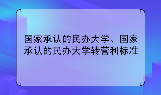 国家承认的民办大学、国家承认的民办大学转营利标准