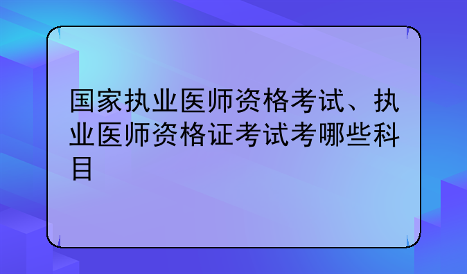 国家执业医师资格考试、执业医师资格证考试考哪些科目