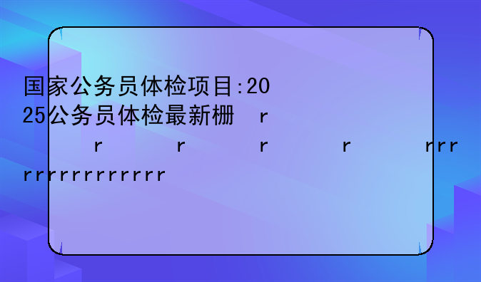国家公务员体检项目:2025公务员体检最新标准表