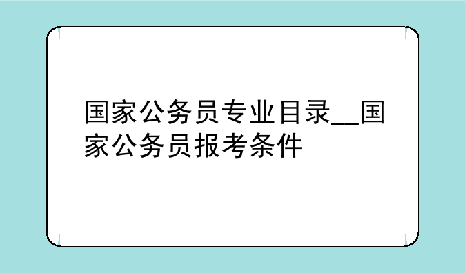 国家公务员专业目录__国家公务员报考条件