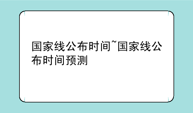 国家线公布时间~国家线公布时间预测