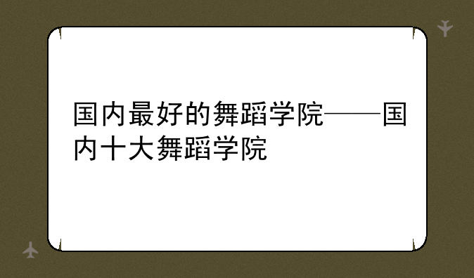 国内最好的舞蹈学院——国内十大舞蹈学院