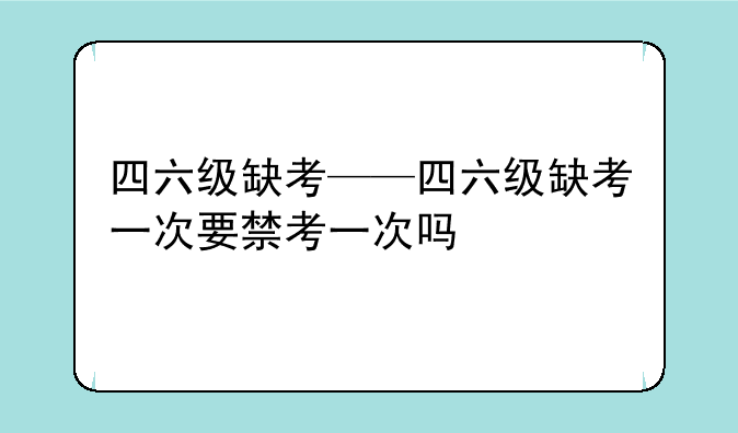 四六级缺考——四六级缺考一次要禁考一次吗