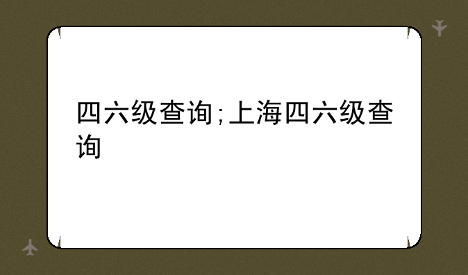 四六级查询;上海四六级查询