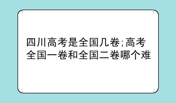 四川高考是全国几卷;高考全国一卷和全国二卷哪个难