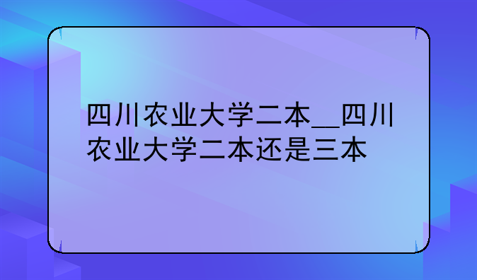 四川农业大学二本__四川农业大学二本还是三本