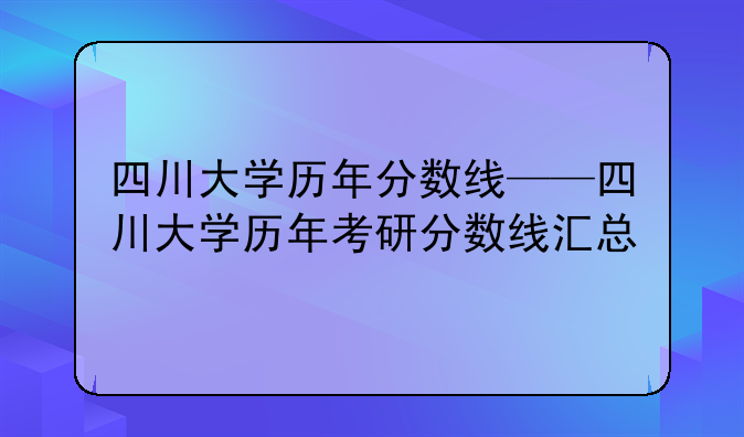 四川大学历年分数线——四川大学历年考研分数线汇总