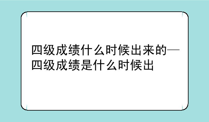 四级成绩什么时候出来的—四级成绩是什么时候出