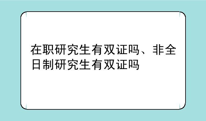 在职研究生有双证吗、非全日制研究生有双证吗