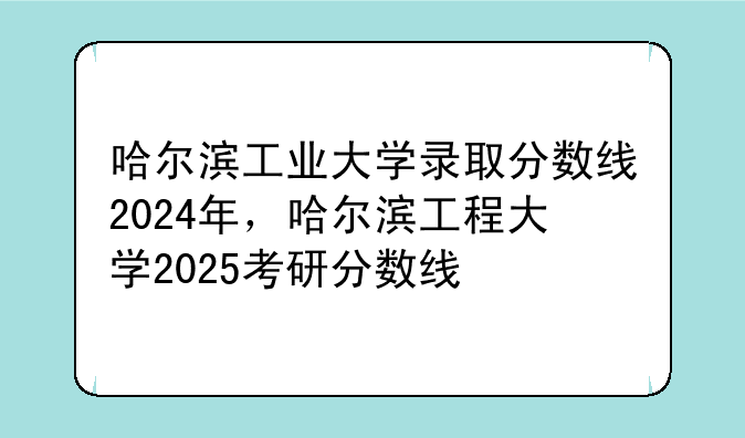 哈尔滨工业大学录取分数线2024年，哈尔滨工程大学2025考研分数线