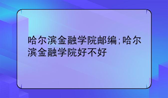哈尔滨金融学院邮编;哈尔滨金融学院好不好