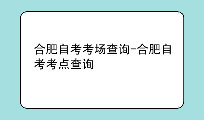 合肥自考考场查询-合肥自考考点查询