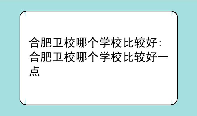 合肥卫校哪个学校比较好:合肥卫校哪个学校比较好一点