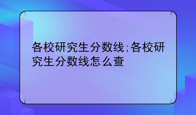 各校研究生分数线;各校研究生分数线怎么查