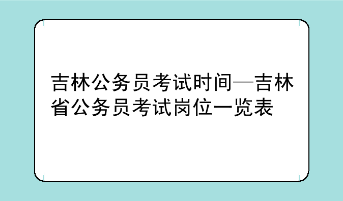 吉林公务员考试时间—吉林省公务员考试岗位一览表