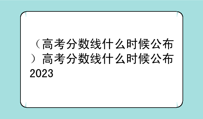 （高考分数线什么时候公布）高考分数线什么时候公布2023