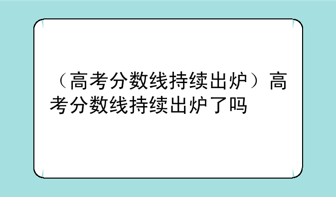 （高考分数线持续出炉）高考分数线持续出炉了吗