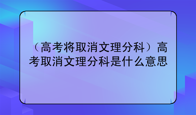 （高考将取消文理分科）高考取消文理分科是什么意思