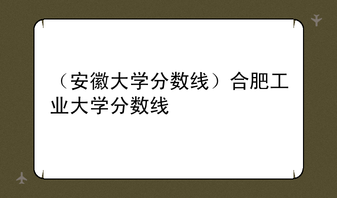 （安徽大学分数线）合肥工业大学分数线