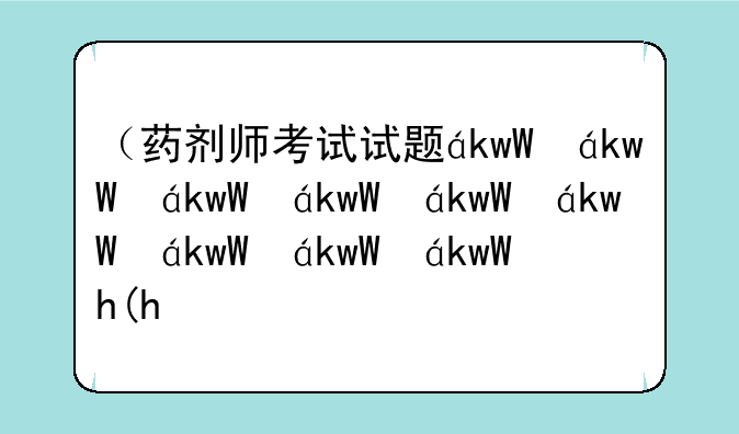 （药剂师考试试题）药剂师考试2021