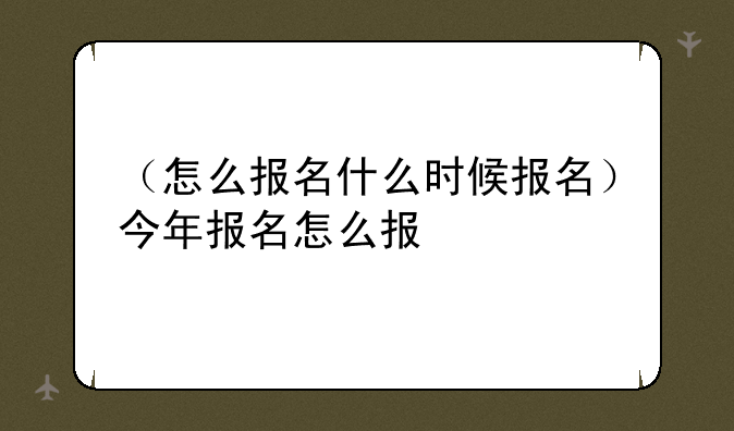（怎么报名什么时候报名）今年报名怎么报