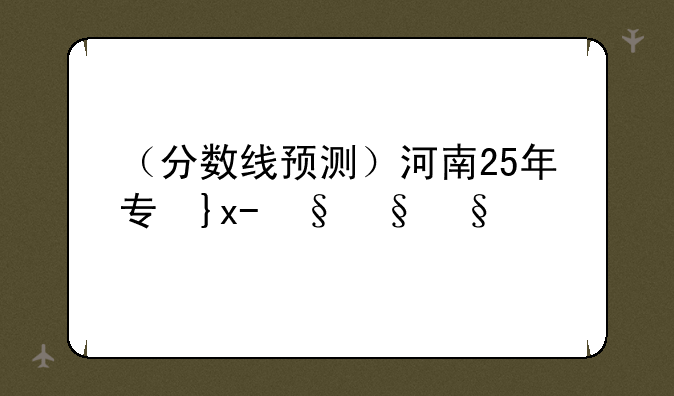 （分数线预测）河南25年专升本分数线预测