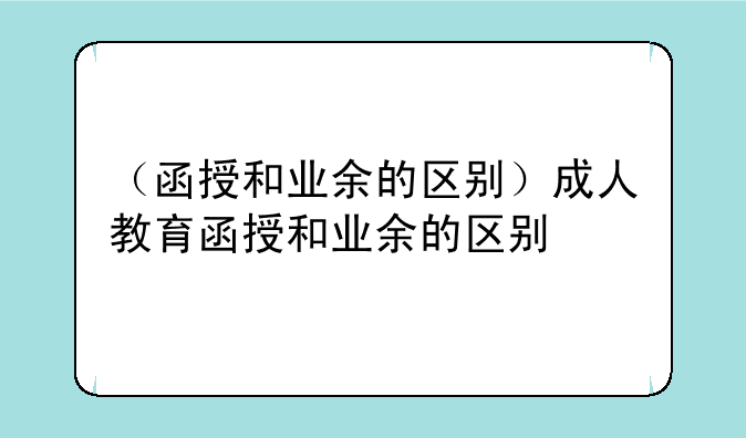 （函授和业余的区别）成人教育函授和业余的区别