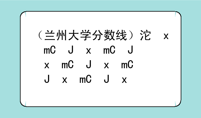 （兰州大学分数线）河北省兰州大学分数线