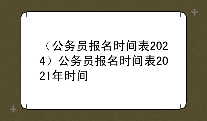 （公务员报名时间表2024）公务员报名时间表2021年时间