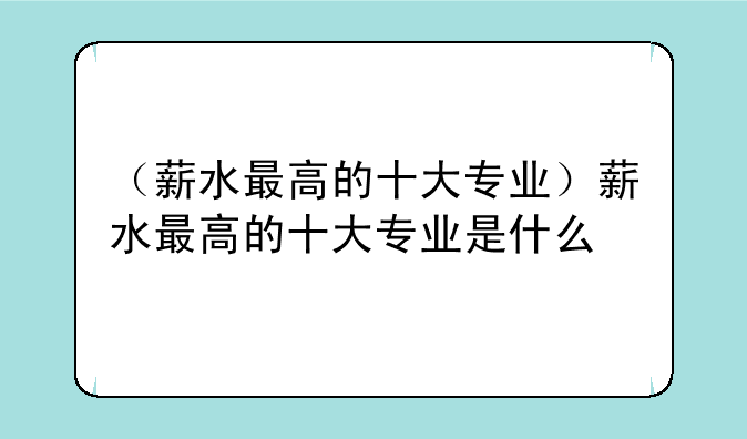 （薪水最高的十大专业）薪水最高的十大专业是什么
