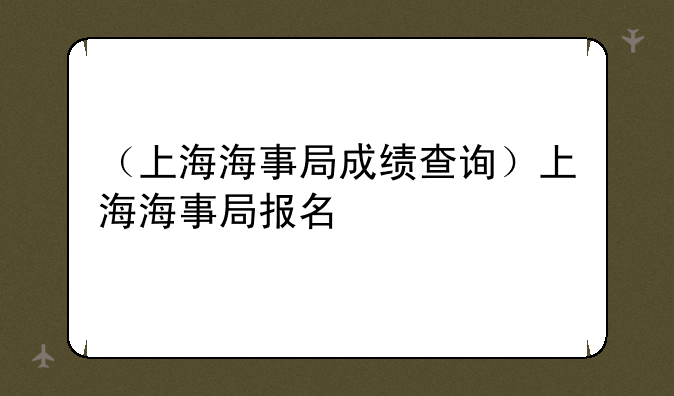 （上海海事局成绩查询）上海海事局报名