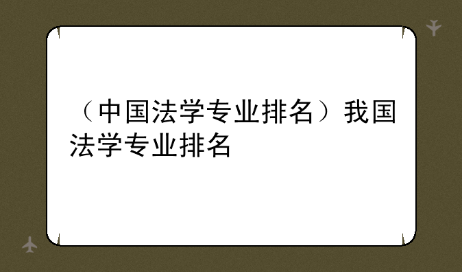 （中国法学专业排名）我国法学专业排名