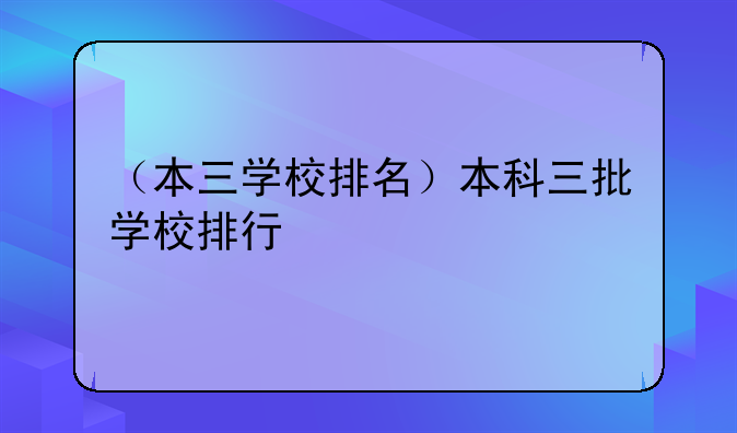 （本三学校排名）本科三批学校排行
