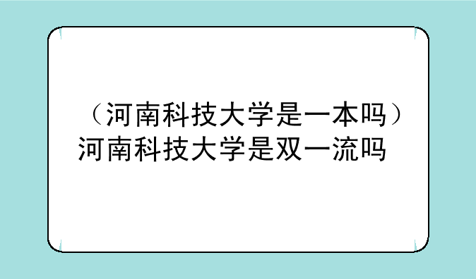 （河南科技大学是一本吗）河南科技大学是双一流吗