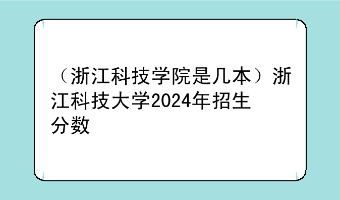 （浙江科技学院是几本）浙江科技大学2024年招生分数