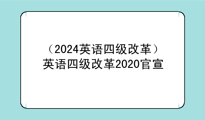 （2024英语四级改革）英语四级改革2020官宣
