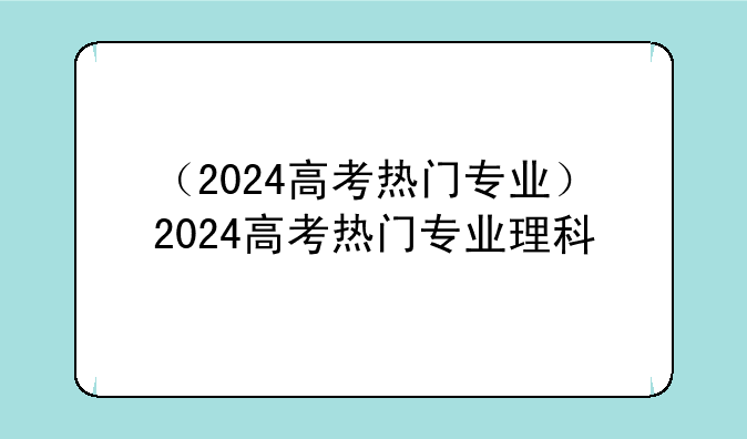 （2024高考热门专业）2024高考热门专业理科