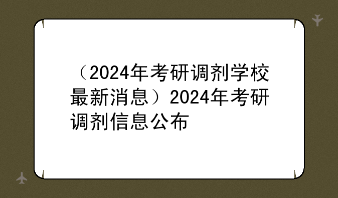 （2024年考研调剂学校最新消息）2024年考研调剂信息公布
