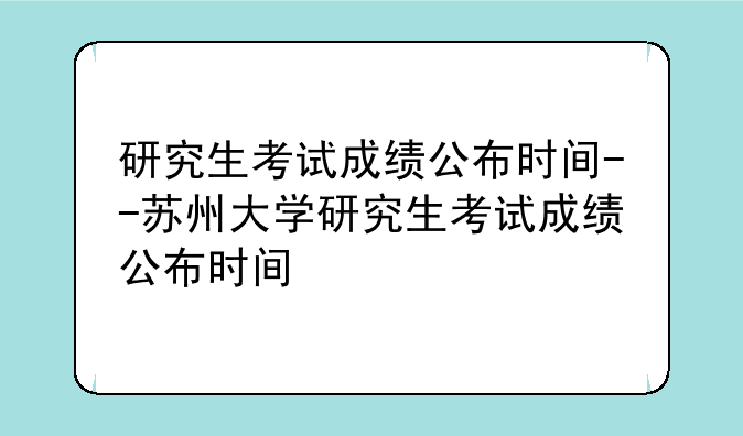 研究生考试成绩公布时间--苏州大学研究生考试成绩公布时间