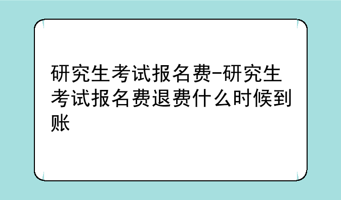 研究生考试报名费-研究生考试报名费退费什么时候到账
