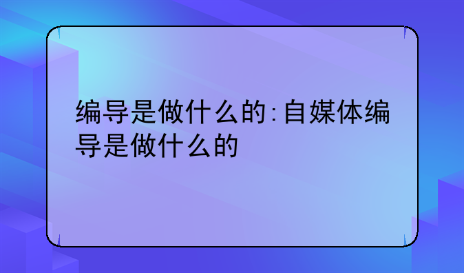 编导是做什么的:自媒体编导是做什么的