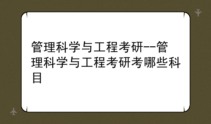 管理科学与工程考研--管理科学与工程考研考哪些科目