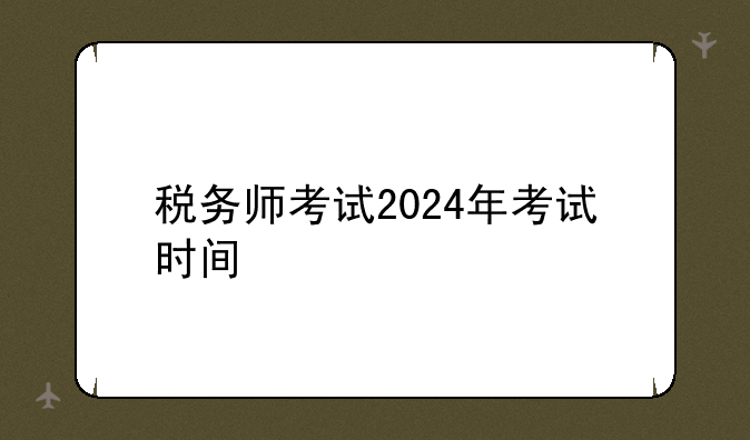 税务师考试2024年考试时间